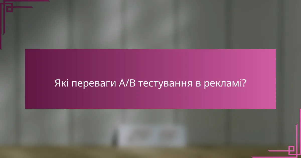 Які переваги A/B тестування в рекламі?