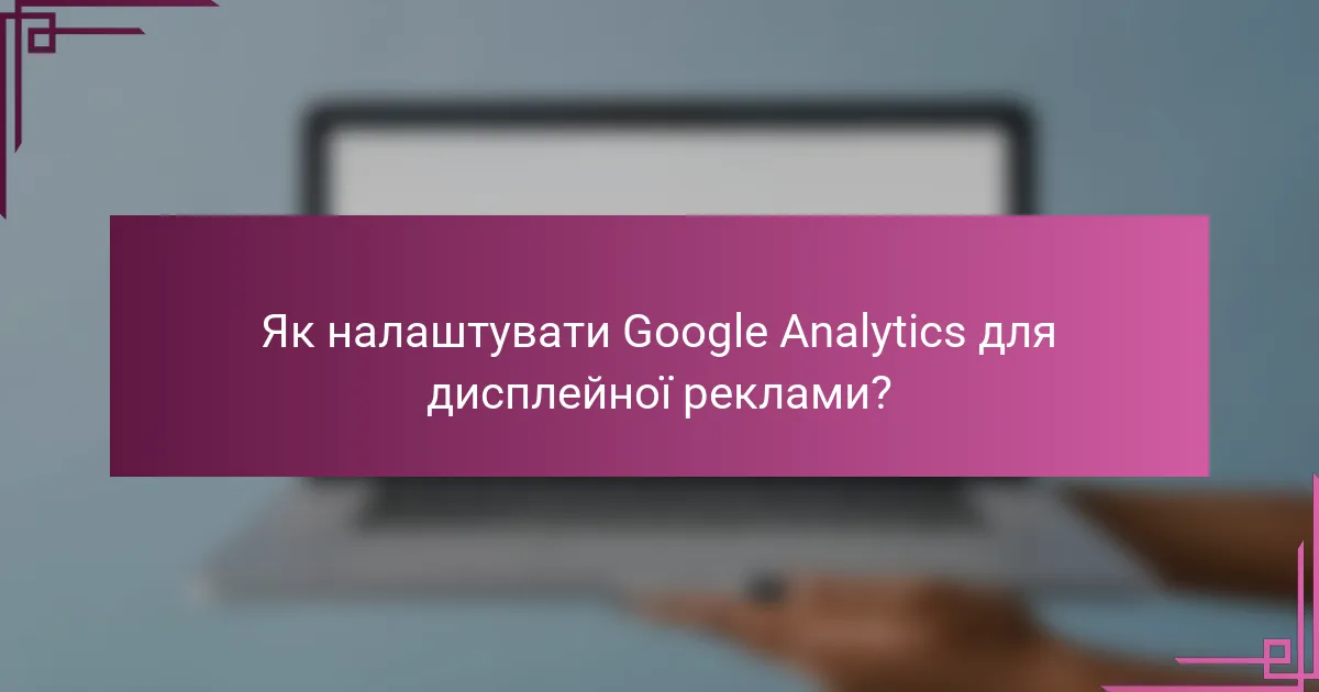 Як налаштувати Google Analytics для дисплейної реклами?