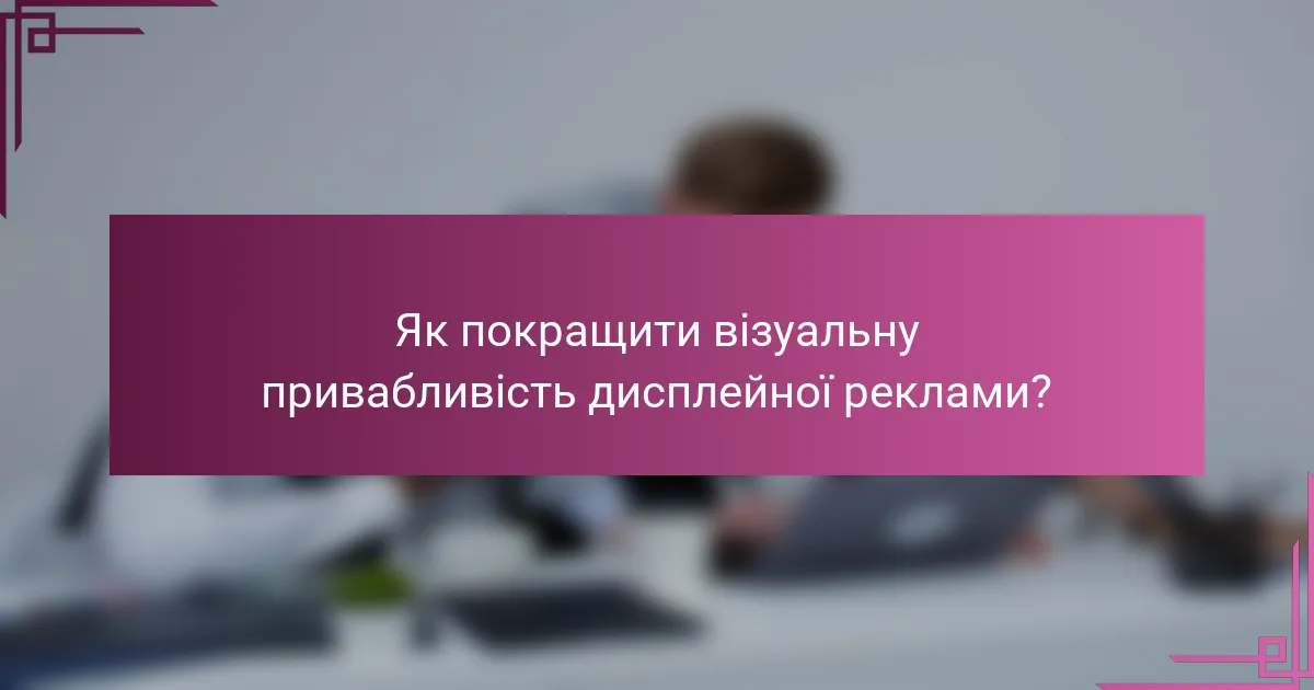 Як покращити візуальну привабливість дисплейної реклами?