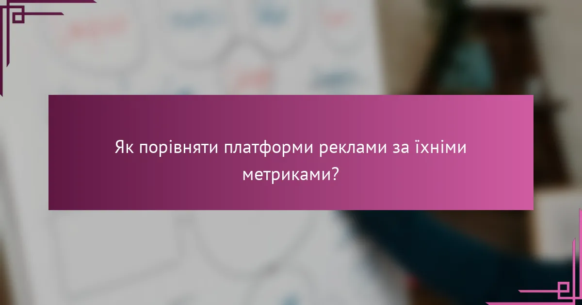 Як порівняти платформи реклами за їхніми метриками?