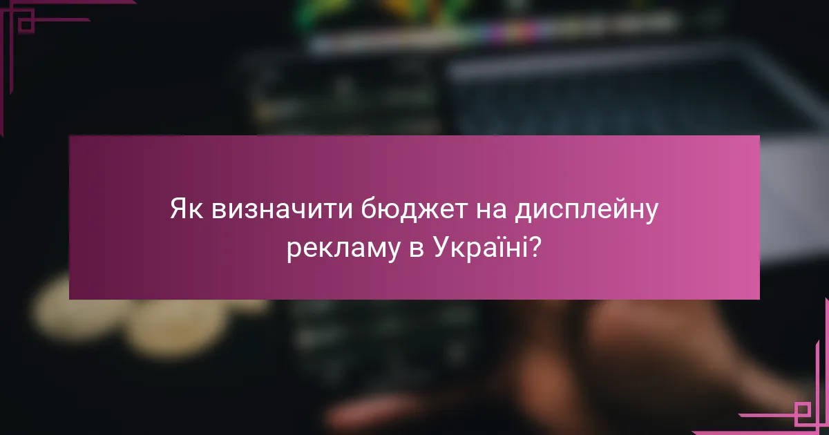 Як визначити бюджет на дисплейну рекламу в Україні?