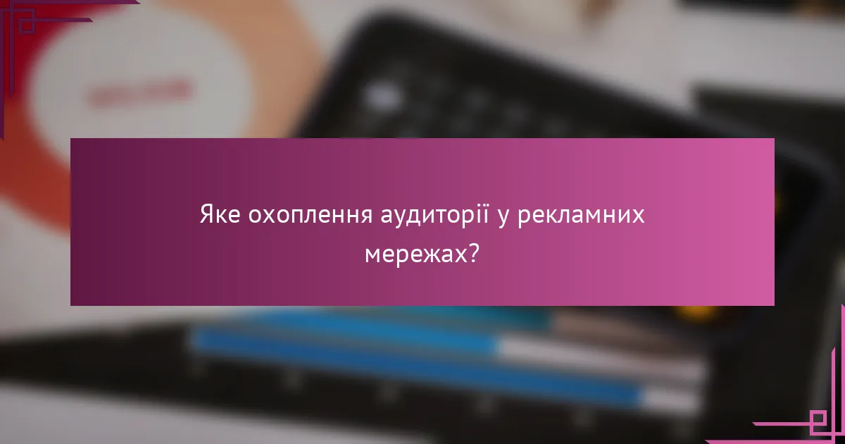 Яке охоплення аудиторії у рекламних мережах?