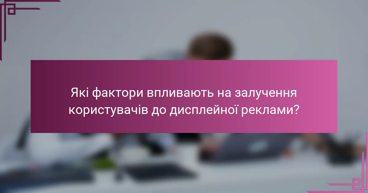 Які фактори впливають на залучення користувачів до дисплейної реклами?