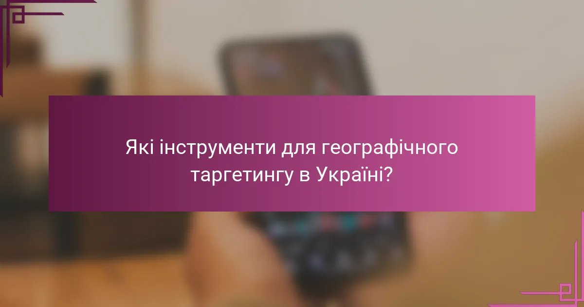 Які інструменти для географічного таргетингу в Україні?