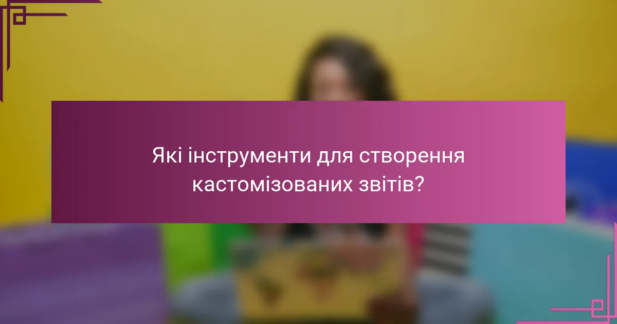 Які інструменти для створення кастомізованих звітів?