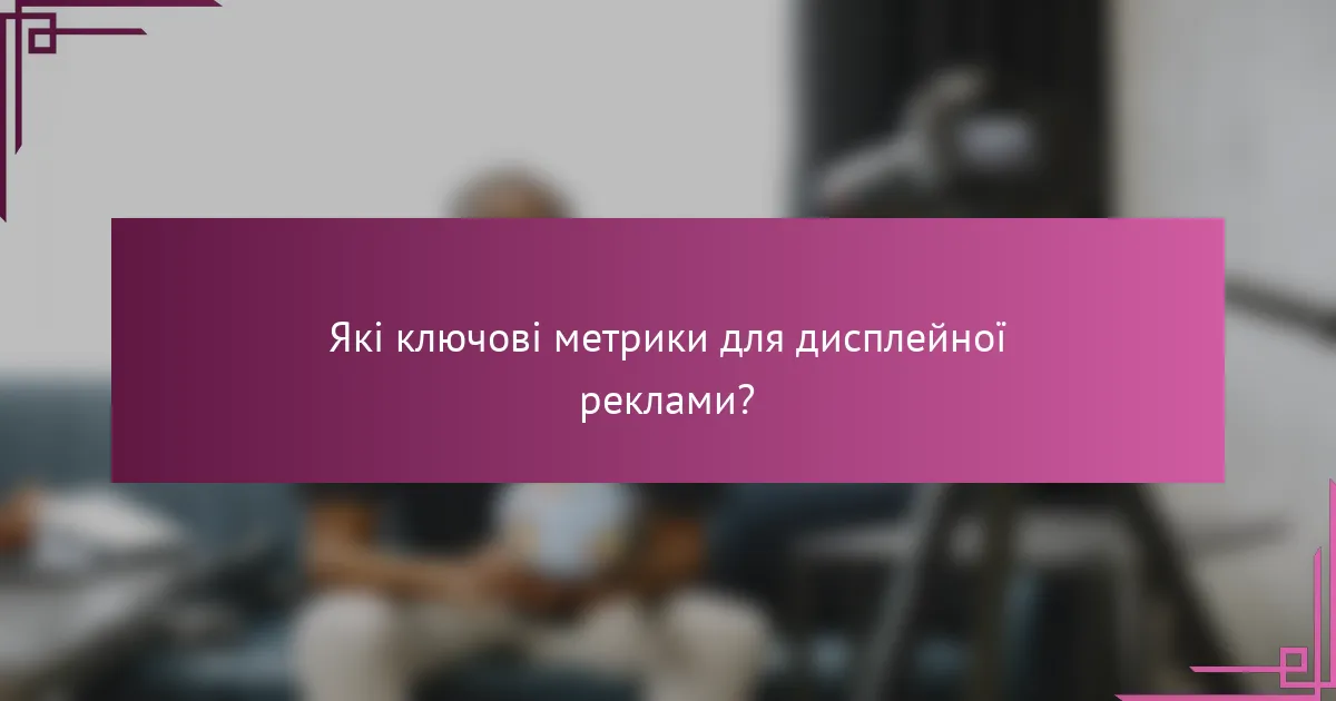 Які ключові метрики для дисплейної реклами?