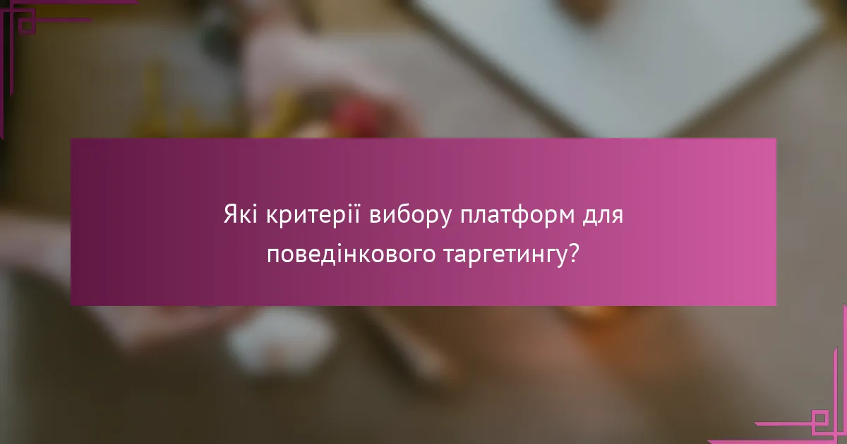 Які критерії вибору платформ для поведінкового таргетингу?