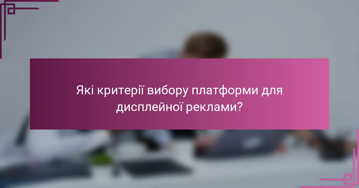 Які критерії вибору платформи для дисплейної реклами?
