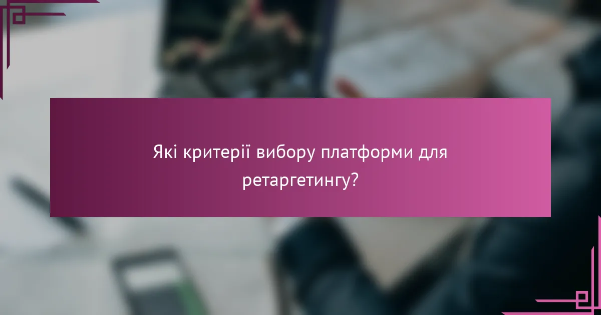 Які критерії вибору платформи для ретаргетингу?