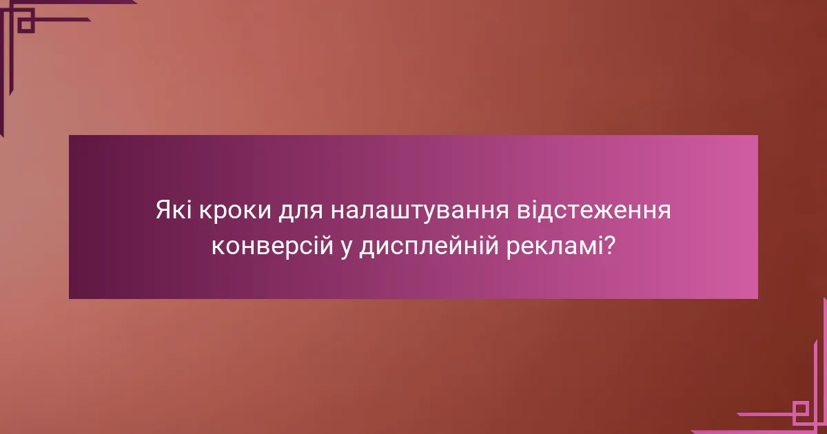 Які кроки для налаштування відстеження конверсій у дисплейній рекламі?