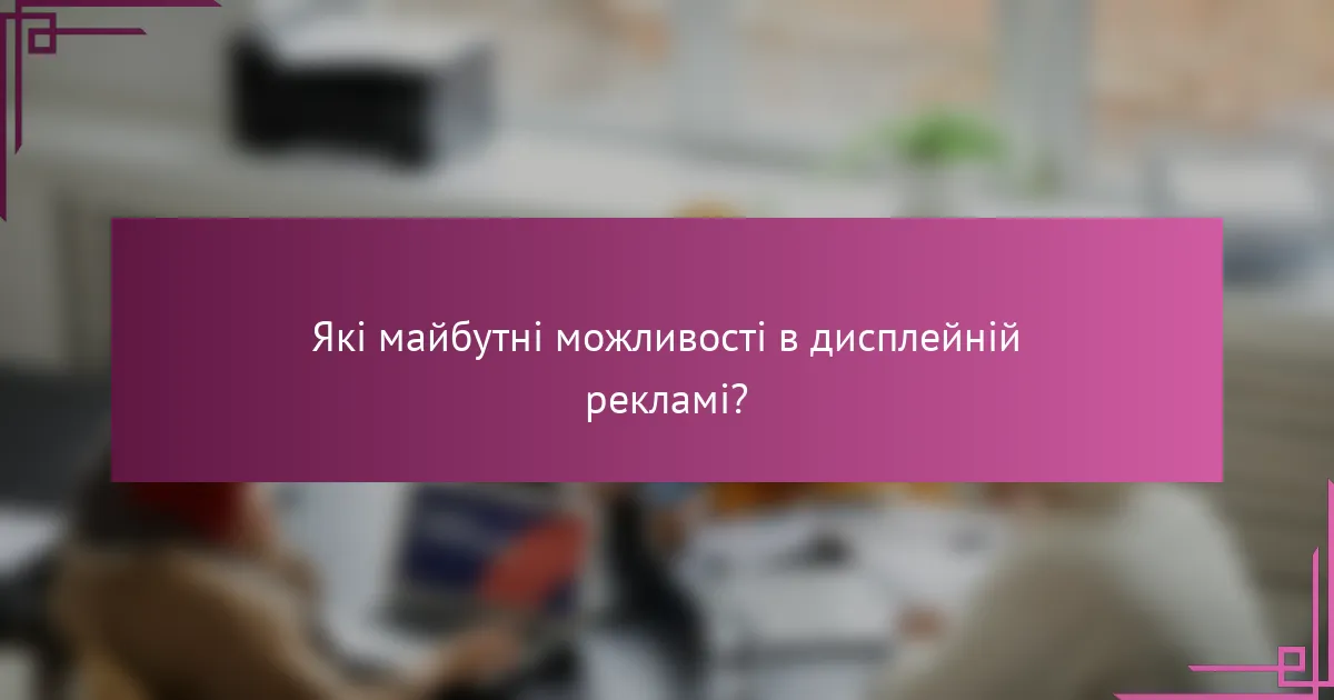 Які майбутні можливості в дисплейній рекламі?