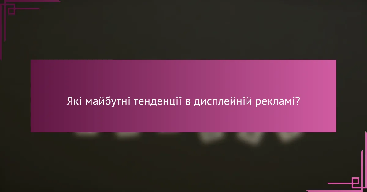 Які майбутні тенденції в дисплейній рекламі?