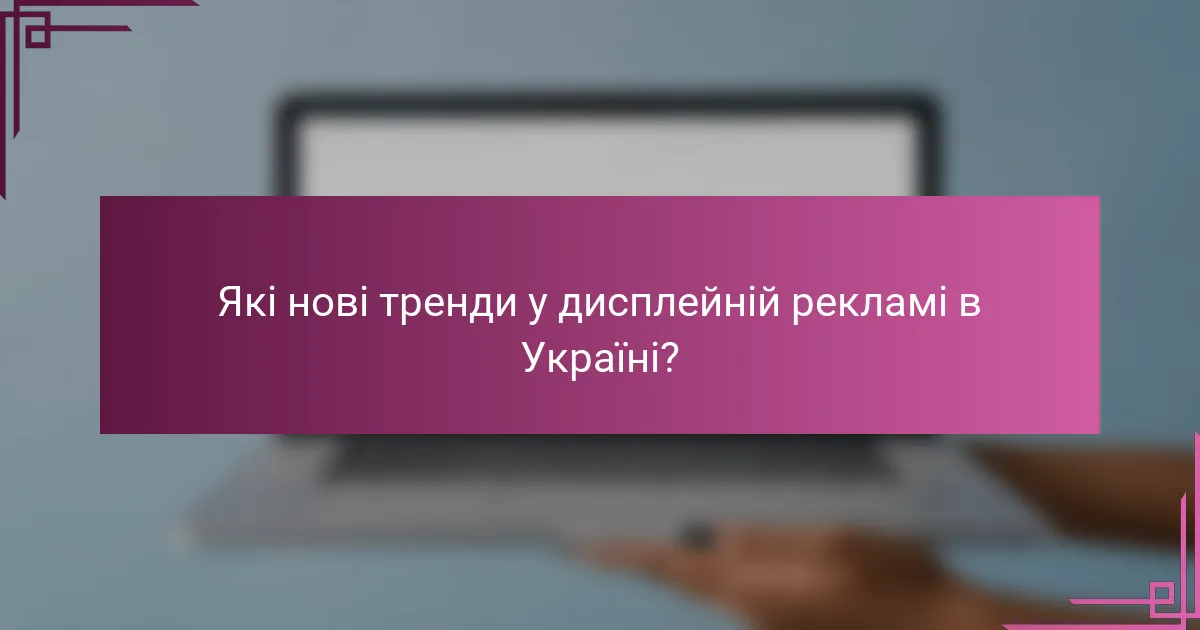 Які нові тренди у дисплейній рекламі в Україні?