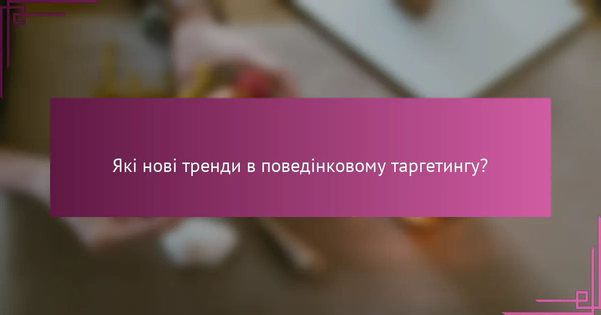 Які нові тренди в поведінковому таргетингу?