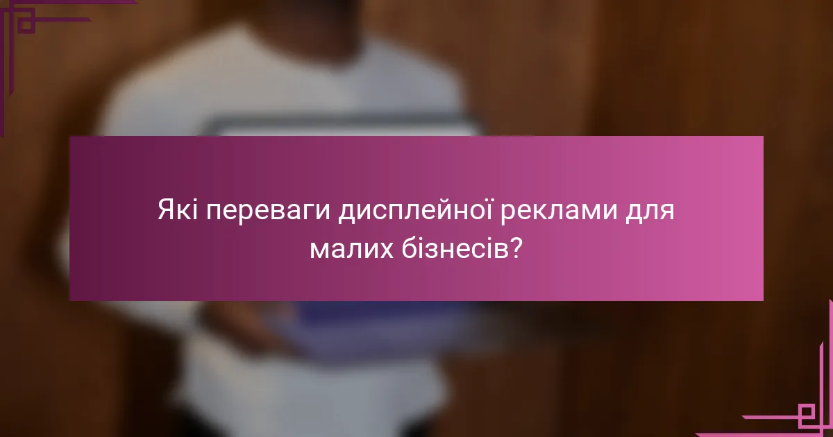 Які переваги дисплейної реклами для малих бізнесів?