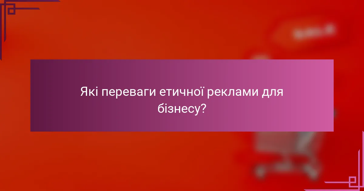 Які переваги етичної реклами для бізнесу?
