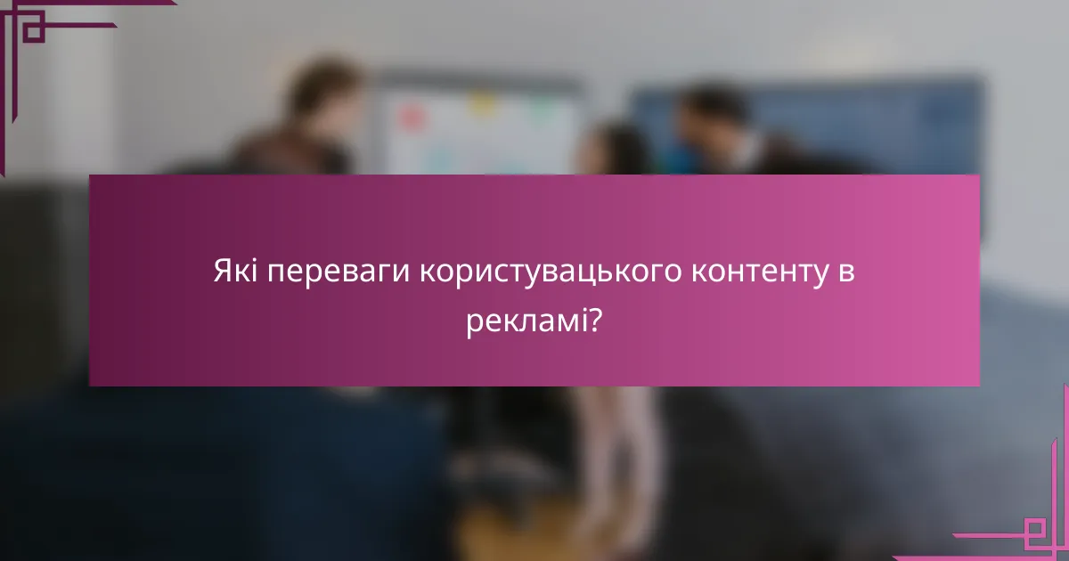 Які переваги користувацького контенту в рекламі?