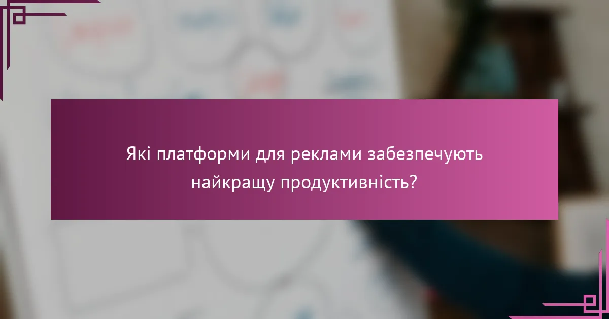 Які платформи для реклами забезпечують найкращу продуктивність?