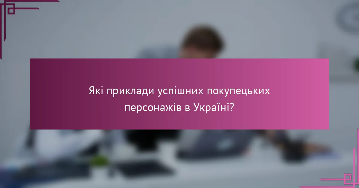 Які приклади успішних покупецьких персонажів в Україні?