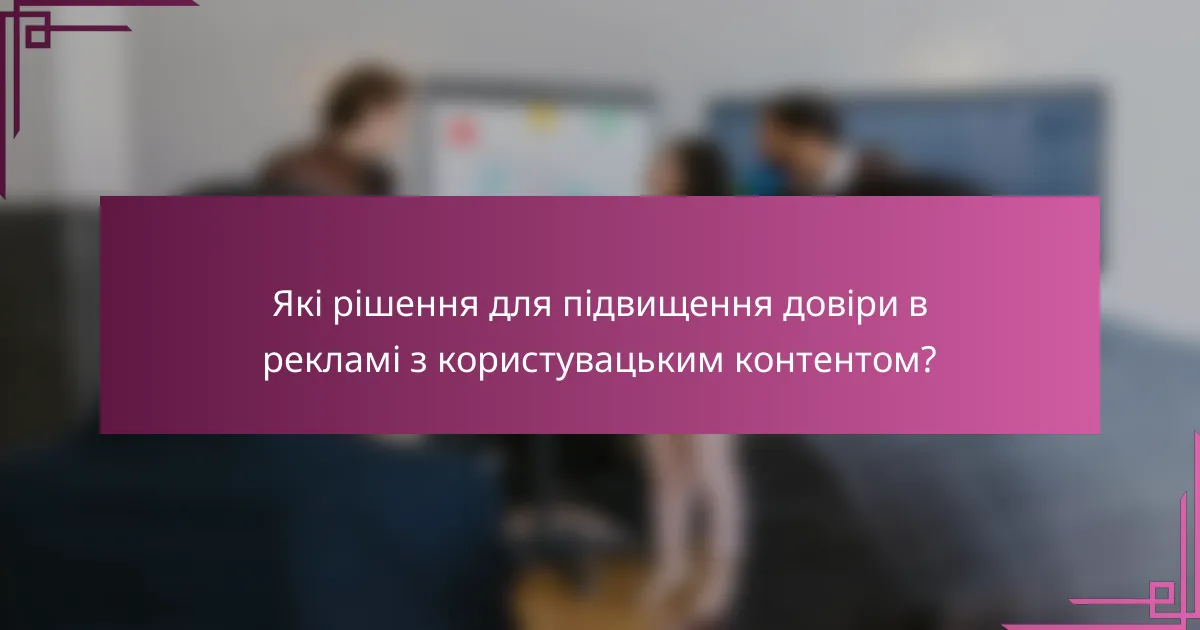 Які рішення для підвищення довіри в рекламі з користувацьким контентом?