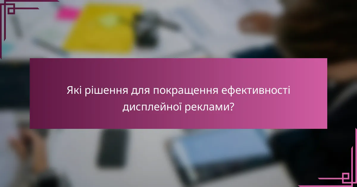 Які рішення для покращення ефективності дисплейної реклами?