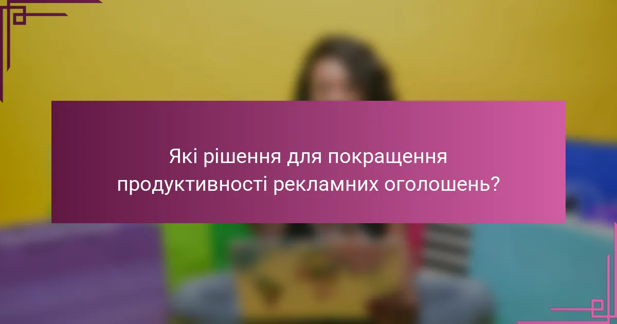 Які рішення для покращення продуктивності рекламних оголошень?