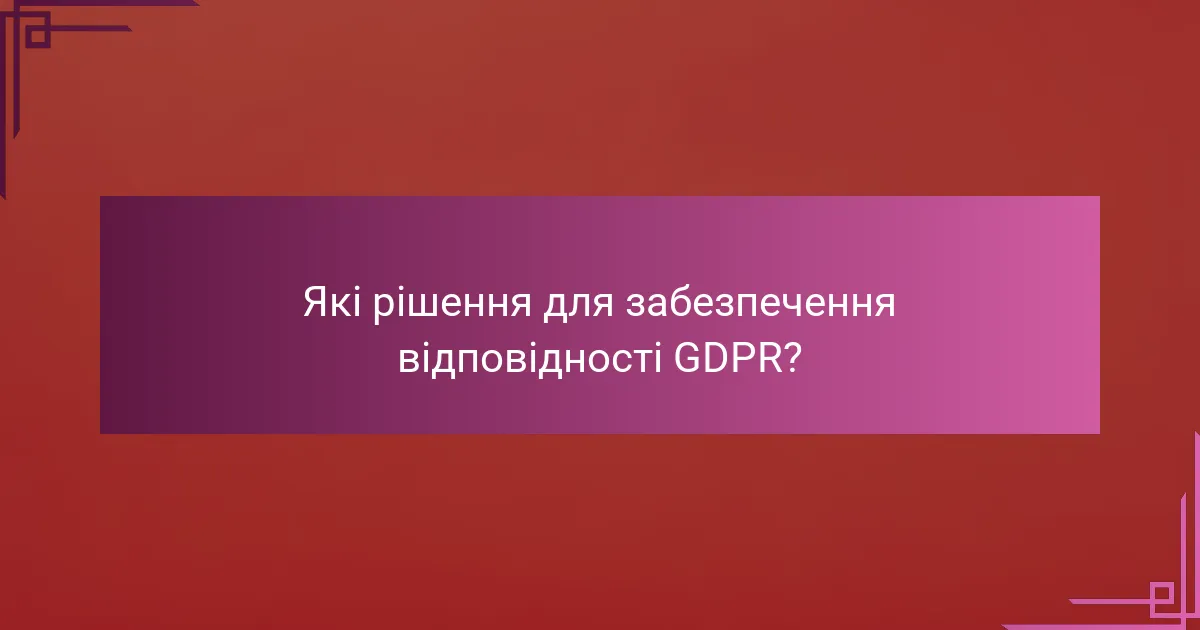 Які рішення для забезпечення відповідності GDPR?