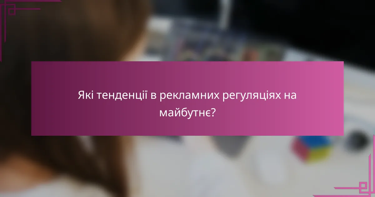 Які тенденції в рекламних регуляціях на майбутнє?